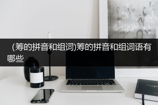 （筹的拼音和组词)筹的拼音和组词语有哪些